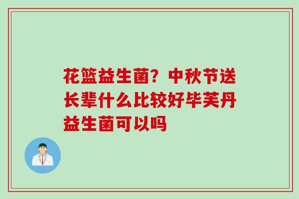 花篮益生菌？中秋节送长辈什么比较好毕芙丹益生菌可以吗