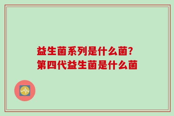 益生菌系列是什么菌？第四代益生菌是什么菌