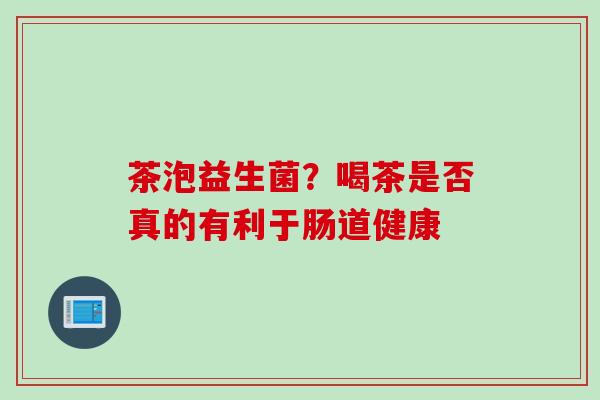 茶泡益生菌？喝茶是否真的有利于肠道健康