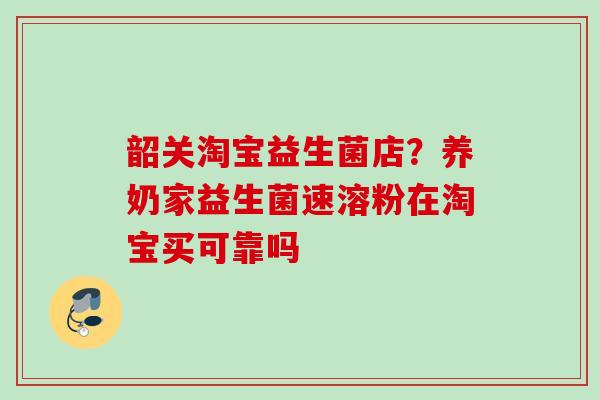 韶关淘宝益生菌店？养奶家益生菌速溶粉在淘宝买可靠吗