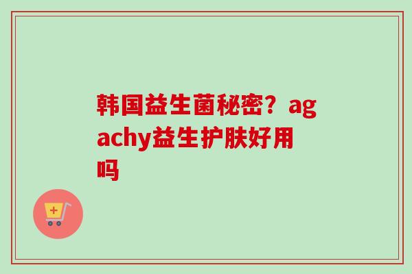 韩国益生菌秘密？agachy益生护肤好用吗