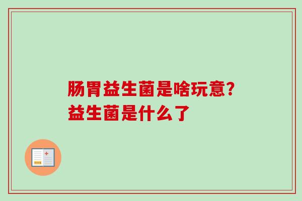 肠胃益生菌是啥玩意？益生菌是什么了