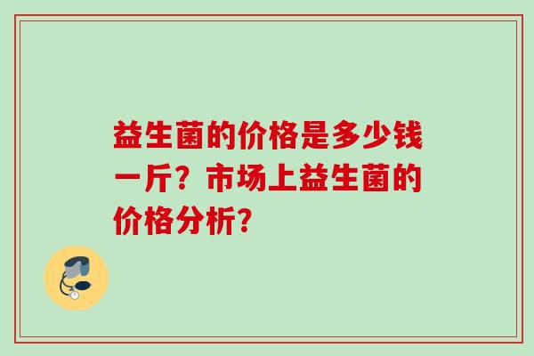 益生菌的价格是多少钱一斤？市场上益生菌的价格分析？