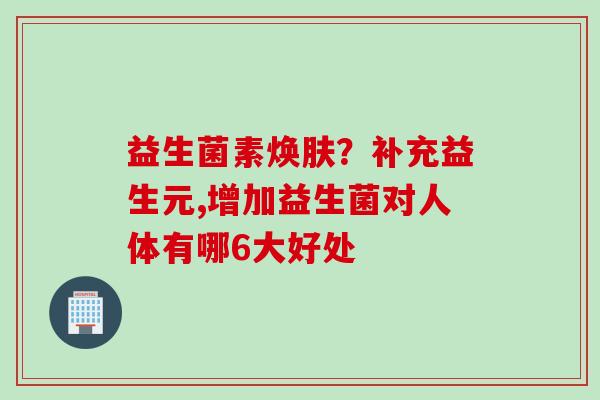 益生菌素焕肤？补充益生元,增加益生菌对人体有哪6大好处