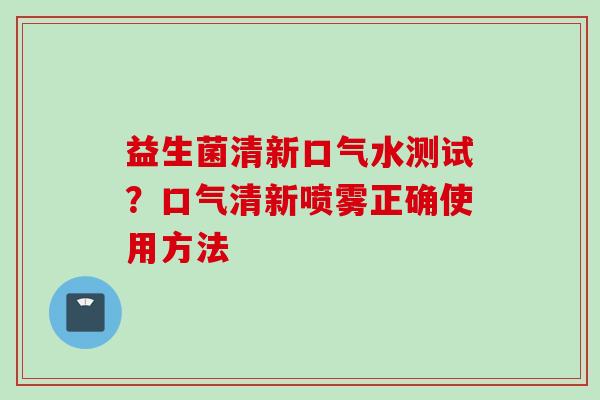 益生菌清新口气水测试？口气清新喷雾正确使用方法