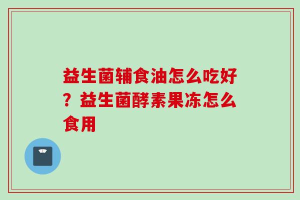 益生菌辅食油怎么吃好？益生菌酵素果冻怎么食用