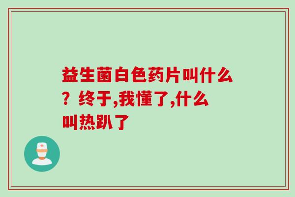 益生菌白色药片叫什么？终于,我懂了,什么叫热趴了
