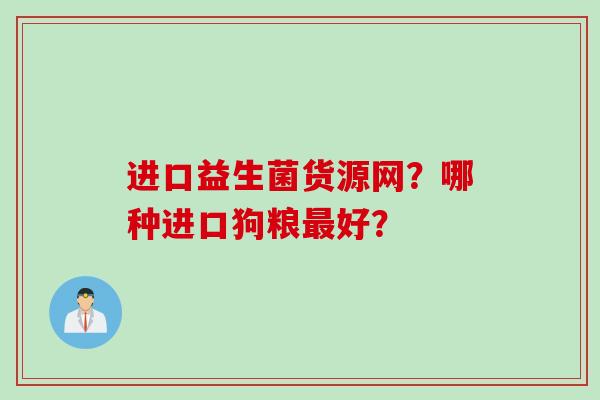 进口益生菌货源网？哪种进口狗粮好？