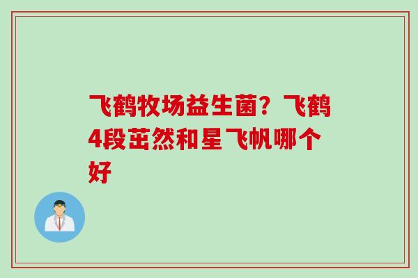 飞鹤牧场益生菌？飞鹤4段茁然和星飞帆哪个好