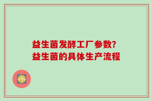 益生菌发酵工厂参数？益生菌的具体生产流程