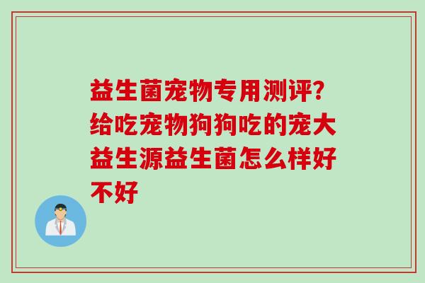 益生菌宠物专用测评？给吃宠物狗狗吃的宠大益生源益生菌怎么样好不好