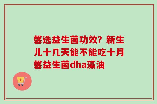 馨选益生菌功效？新生儿十几天能不能吃十月馨益生菌dha藻油