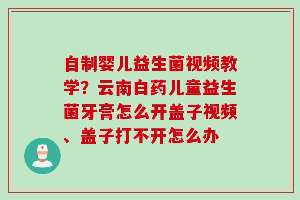 自制婴儿益生菌视频教学？云南白药儿童益生菌牙膏怎么开盖子视频、盖子打不开怎么办
