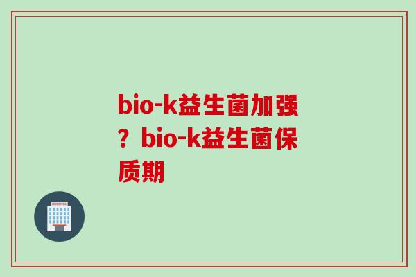 bio-k益生菌加强？bio-k益生菌保质期