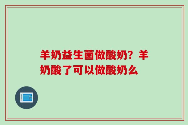羊奶益生菌做酸奶？羊奶酸了可以做酸奶么