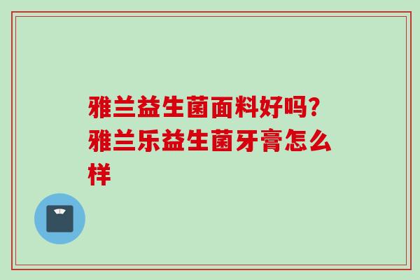 雅兰益生菌面料好吗？雅兰乐益生菌牙膏怎么样