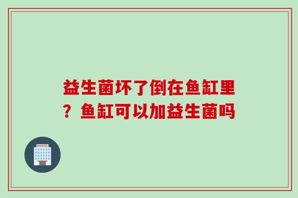 益生菌坏了倒在鱼缸里？鱼缸可以加益生菌吗