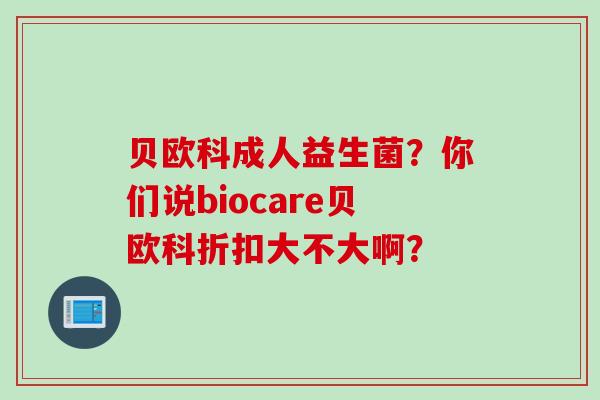 贝欧科成人益生菌？你们说biocare贝欧科折扣大不大啊？