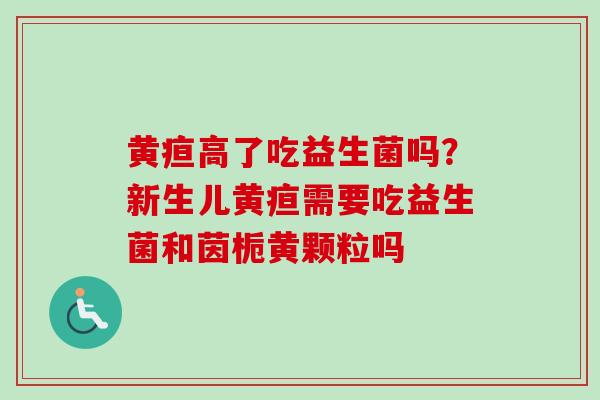 黄疸高了吃益生菌吗？新生儿黄疸需要吃益生菌和茵栀黄颗粒吗