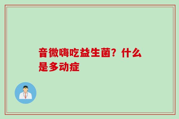 音微嗨吃益生菌？什么是多动症