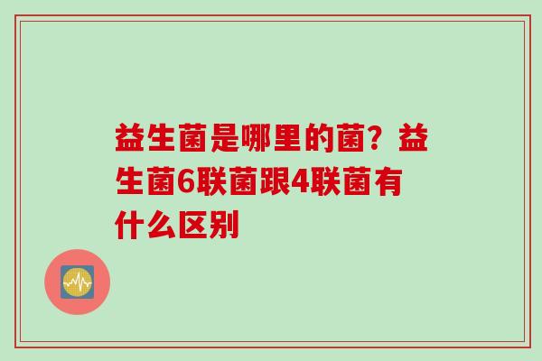 益生菌是哪里的菌?益生菌6联菌跟4联菌有什么区别 益生菌是哪里的菌?益生菌6联菌跟4联菌有什么区别