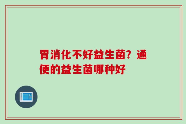 胃消化不好益生菌？通便的益生菌哪种好