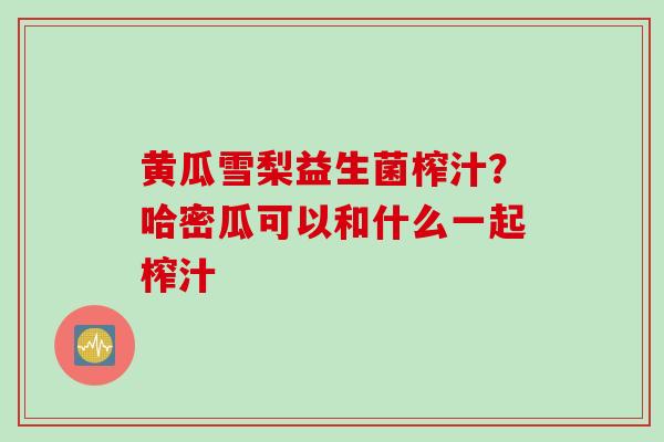 黄瓜雪梨益生菌榨汁？哈密瓜可以和什么一起榨汁
