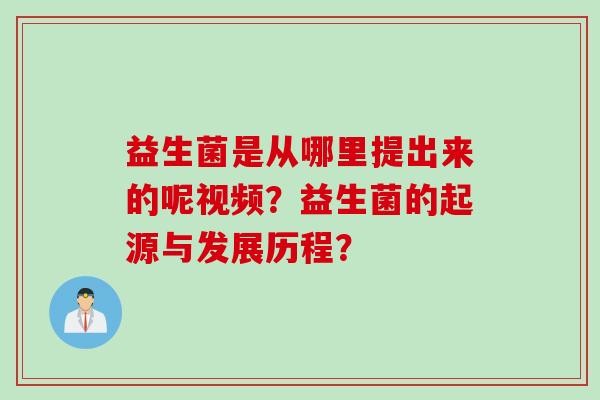 益生菌是从哪里提出来的呢视频？益生菌的起源与发展历程？