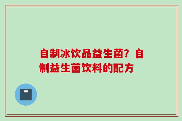自制冰饮品益生菌?自制益生菌饮料的配方 自制冰饮品益生菌?自制益生菌饮料的配方