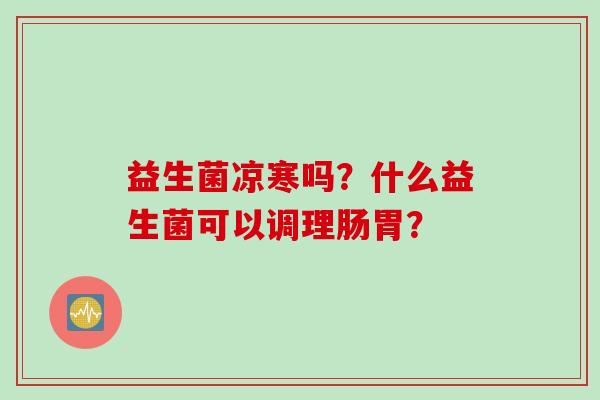 益生菌凉寒吗?什么益生菌可以调理肠胃? 益生菌凉寒吗?什么益生菌可以调理肠胃?