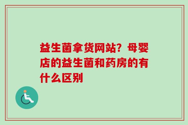 益生菌拿货网站？母婴店的益生菌和药房的有什么区别