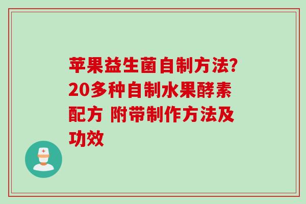 苹果益生菌自制方法?20多种自制水果酵素配方 附带制作方法及功效 苹果益生菌自制方法?20多种自制水果酵素配方 附带制作方法及功效