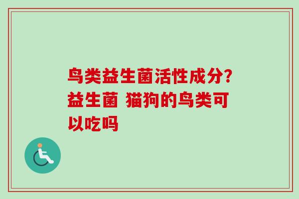 鸟类益生菌活性成分?益生菌 猫狗的鸟类可以吃吗 鸟类益生菌活性成分?益生菌 猫狗的鸟类可以吃吗