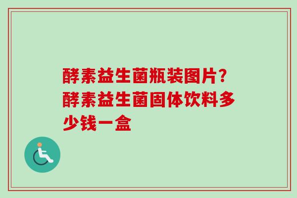 酵素益生菌瓶装图片?酵素益生菌固体饮料多少钱一盒 酵素益生菌瓶装图片?酵素益生菌固体饮料多少钱一盒