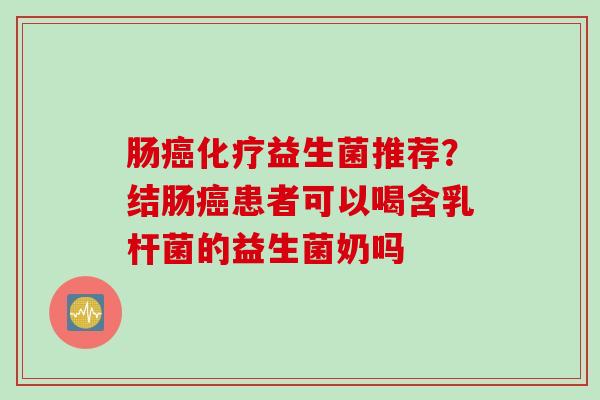 肠益生菌推荐?结肠患者可以喝含乳杆菌的益生菌奶吗 肠益生菌推荐?结肠患者可以喝含乳杆菌的益生菌奶吗