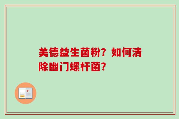 美德益生菌粉?如何清除幽门螺杆菌? 美德益生菌粉?如何清除幽门螺杆菌?