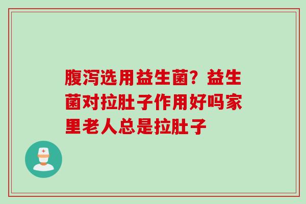 选用益生菌?益生菌对拉肚子作用好吗家里老人总是拉肚子 选用益生菌?益生菌对拉肚子作用好吗家里老人总是拉肚子