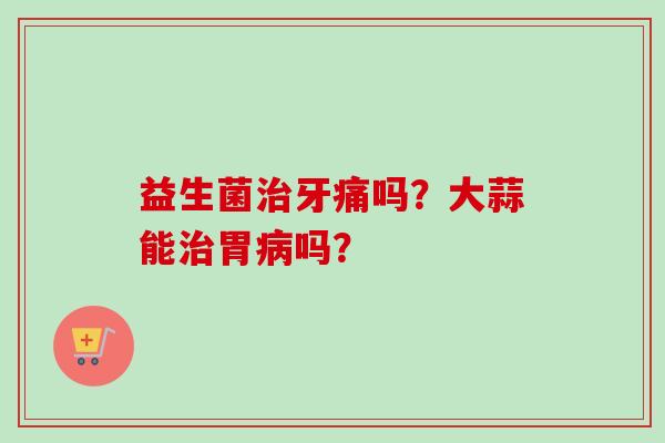 益生菌牙痛吗？大蒜能胃吗？