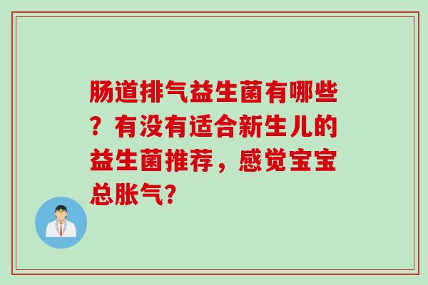 肠道排气益生菌有哪些？有没有适合新生儿的益生菌推荐，感觉宝宝总？