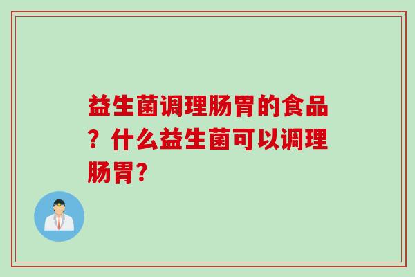 益生菌调理肠胃的食品?什么益生菌可以调理肠胃? 益生菌调理肠胃的食品?什么益生菌可以调理肠胃?