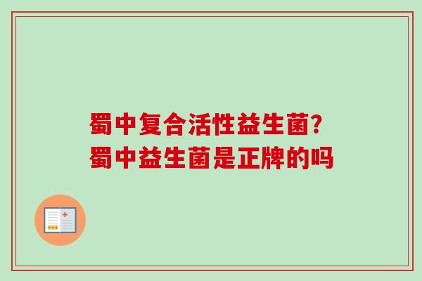 蜀中复合活性益生菌？蜀中益生菌是正牌的吗