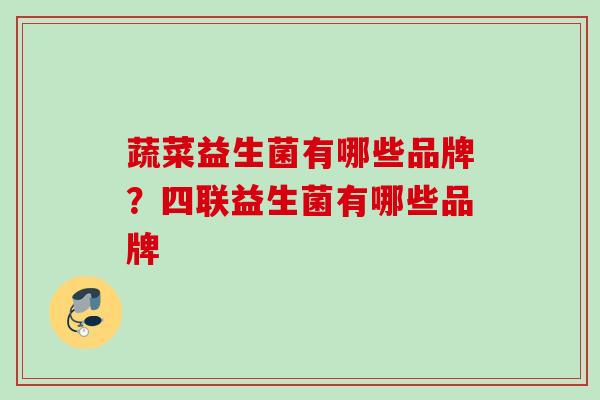 蔬菜益生菌有哪些品牌？四联益生菌有哪些品牌