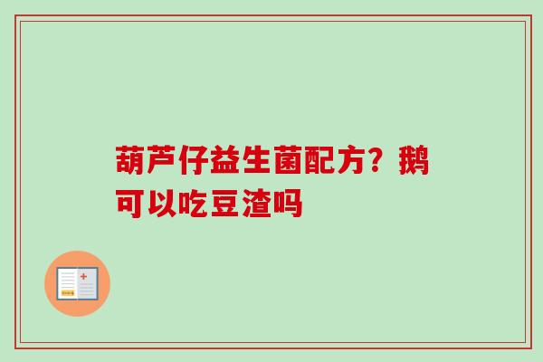 葫芦仔益生菌配方?鹅可以吃豆渣吗 葫芦仔益生菌配方?鹅可以吃豆渣吗