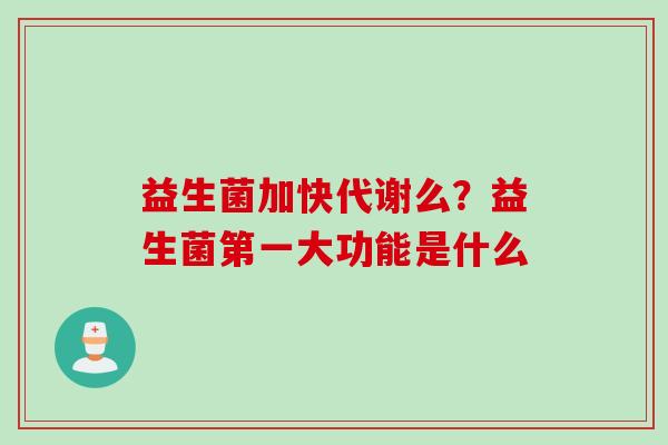 益生菌加快代谢么?益生菌第一大功能是什么 益生菌加快代谢么?益生菌第一大功能是什么