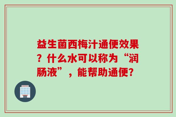 益生菌西梅汁通便效果？什么水可以称为“润肠液”，能帮助通便？