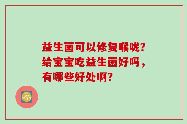 益生菌可以修复喉咙?给宝宝吃益生菌好吗,有哪些好处啊? 益生菌可以修复喉咙?给宝宝吃益生菌好吗,有哪些好处啊?