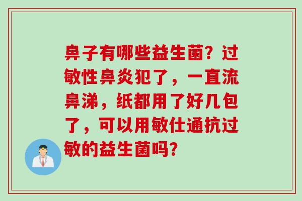 鼻子有哪些益生菌？性犯了，一直流鼻涕，纸都用了好几包了，可以用敏仕通抗的益生菌吗？