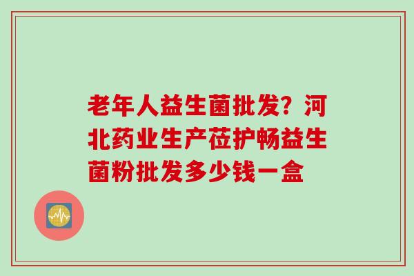 老年人益生菌批发?河北药业生产莅护畅益生菌粉批发多少钱一盒 老年人益生菌批发?河北药业生产莅护畅益生菌粉批发多少钱一盒