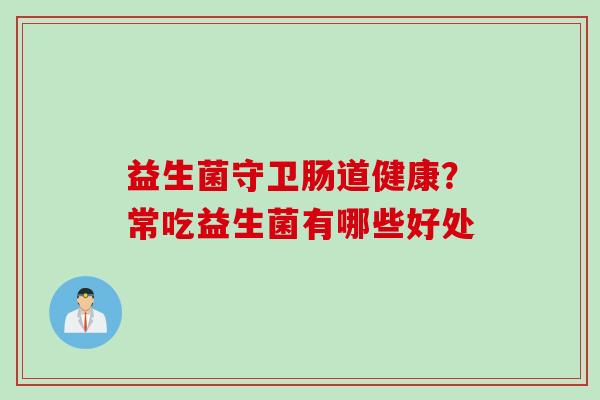 益生菌守卫肠道健康？常吃益生菌有哪些好处