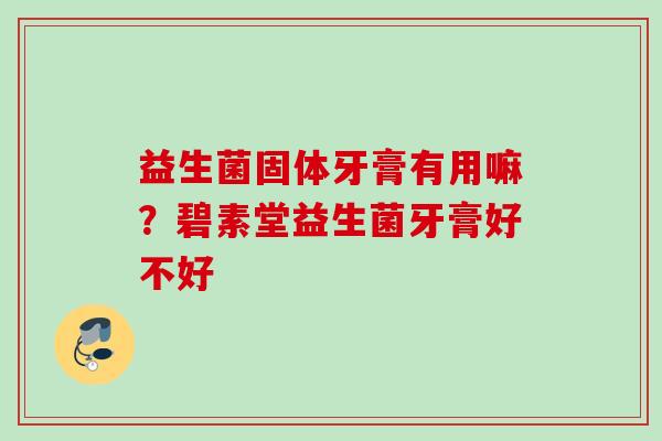 益生菌固体牙膏有用嘛?碧素堂益生菌牙膏好不好 益生菌固体牙膏有用嘛?碧素堂益生菌牙膏好不好